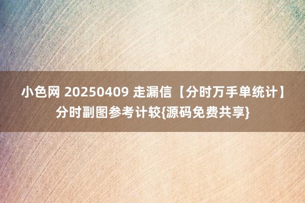 小色网 20250409 走漏信【分时万手单统计】分时副图参考计较{源码免费共享}