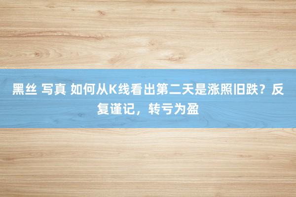 黑丝 写真 如何从K线看出第二天是涨照旧跌？反复谨记，转亏为盈